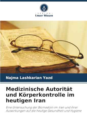 Medizinische Autorität und Körperkontrolle im heutigen Iran: Eine Untersuchung der Biomedizin im Iran und ihrer Auswirkungen auf die heutige Gesundheit und Hygiene