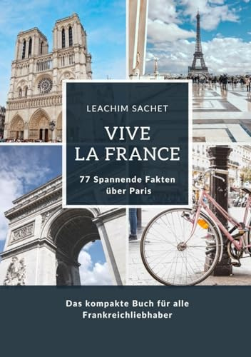 Vive la France: 77 Spannende Fakten über Paris: Das kompakte Buch für alle Frankreichliebhaber (Genussreise durch die französische und italienische Küche)