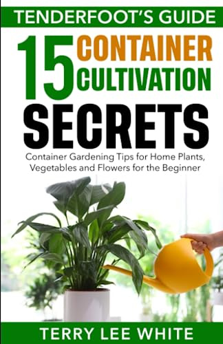 Tenderfoot’s Guide - 15 Container Cultivation Secrets: Container Gardening Tips for Home Plants, Vegetables and Flowers for the Beginner
