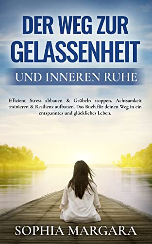Der Weg zur Gelassenheit und inneren Ruhe: Effizient Stress abbauen & Grübeln stoppen. Achtsamkeit trainieren & Resilienz aufbauen. Das Buch für deinen Weg in ein entspanntes und glückliches Leben