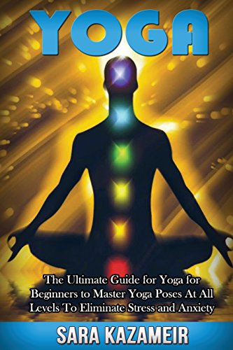 Yoga: The Ultimate Guide for Yoga for Beginners to Master Yoga Poses At All Levels To Eliminate Stress and Anxiety