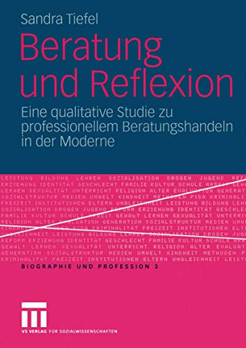 Beratung und Reflexion: Eine Qualitative Studie zu Professionellem Beratungshandeln in der Moderne (Biographie und Profession, 3, Band 3)