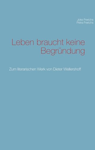 Leben braucht keine Begründung: Zum literarischen Werk von Dieter Wellershoff