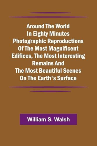 Around The World In Eighty Minutes Photographic Reproductions Of The Most Magnificent Edifices, The Most Interesting Remains And The Most Beautiful Scenes On The Earth'S Surface