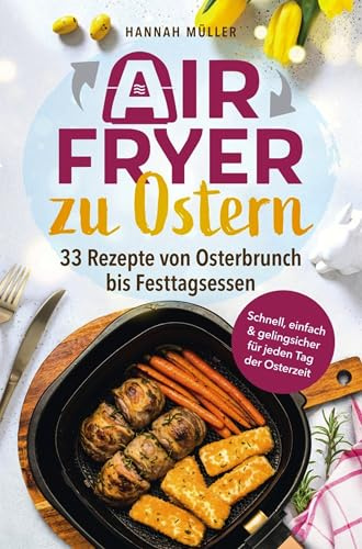 Airfryer zu Ostern: Knusprige Osterideen aus der Heißluftfritteuse - 33 Rezepte von Osterbrunch bis Festtagsessen | Schnell, einfach & gelingsicher ... gelingsicher für jeden Tag in der Osterzeit