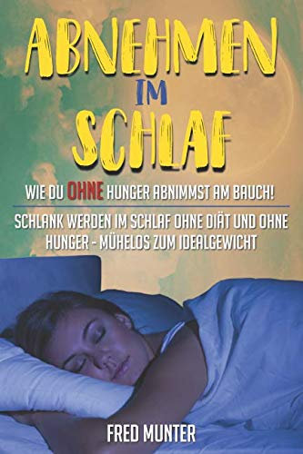 Abnehmen im Schlaf Wie du ohne Hunger abnimmst am Bauch!: Schlank werden im Schlaf ohne Diät und ohne Hunger - mühelos zum Idealgewicht