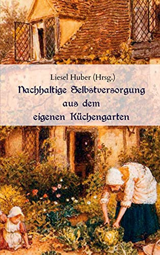 Nachhaltige Selbstversorgung aus dem eigenen Küchengarten: Wie man traditionelle Nutzpflanzen, Gemüse, Kräuter und Heilpflanzen anbaut und vermehrt