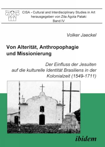 Von Alterität, Anthropophagie und Missionierung. Der Einfluss der Jesuiten auf die kulturelle Identität Brasiliens in der Kolonialzeit (1549-1711) ... and Interdisciplinary Studies in Art, Band 4)