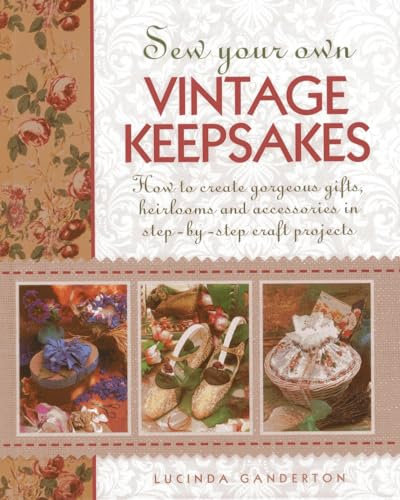 Sew Your Own Vintage Keepsakes: How to Create Gorgeous Gifts, Heirlooms and Accessories in Step-by-Step Craft Projects