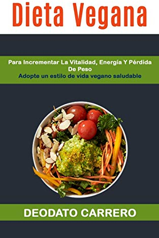 Dieta Vegana: Para Incrementar La Vitalidad, Energía Y Pérdida De Peso (Adopte Un Estilo De Vida Vegano Saludable) (1) (Vegetarianas)