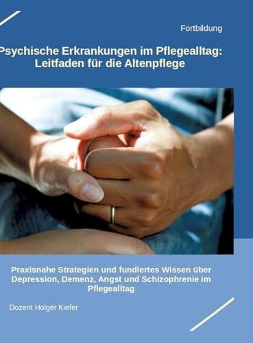Psychische Erkrankungen im Pflegealltag: Leitfaden für die Altenpflege: Praxisnahe Strategien und fundiertes Wissen über Depression, Demenz, Angst und Schizophrenie im Pflegealltag