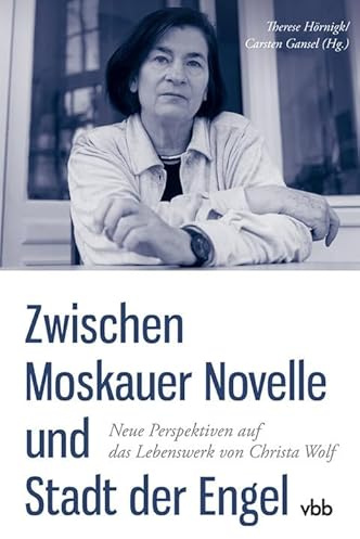 Zwischen Moskauer Novelle und Stadt der Engel: Neue Perspektiven auf das Lebenswerk von Christa Wolf (Schriften der Christa Wolf Gesellschaft)