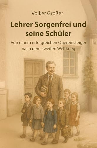 Lehrer Sorgenfrei und seine Schüler: Von einem erfolgreichen Quereinsteiger nach dem zweiten Weltkrieg