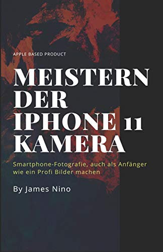 Meistern der iPhone 11 Kamera: Smartphone-Fotografie, auch als Anfänger wie ein Profi Bilder machen