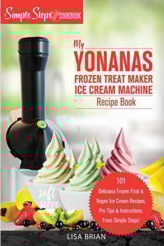 My Yonanas Frozen Treat Maker Ice Cream Machine Recipe Book, A Simple Steps Brand Cookbook: 101 Delicious Frozen Fruit and Vegan Ice Cream Recipes, ... 2 (Sorbet Maker, Vegan Gifts (Book 1))