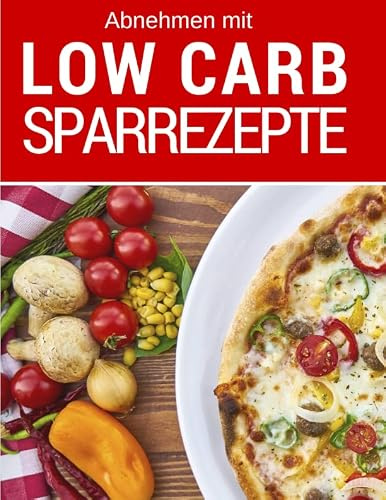 Abnehmen mit Low Carb - Low Carb Sparrezepte: Günstig kochen (fast) ohne Kohlenhydrate: Das Low Carb Kochbuch: Die besten Rezepte für jeden Tag