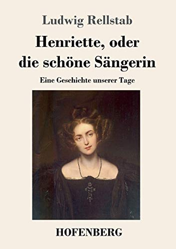 Henriette, oder die schöne Sängerin: Eine Geschichte unserer Tage