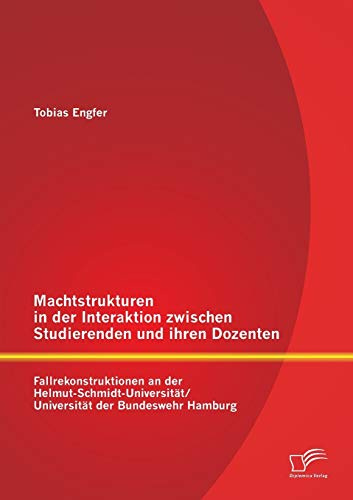 Machtstrukturen in der Interaktion zwischen Studierenden und ihren Dozenten: Fallrekonstruktionen an der Helmut-Schmidt-Universität/ Universität der Bundeswehr Hamburg