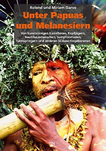 Unter Papuas und Melanesiern: Von kunstsinnigen Kannibalen, Kopfjägern, Baumhausmenschen, Sumpfnomaden, Turmspringern und anderen Südsee-Eingeborenen