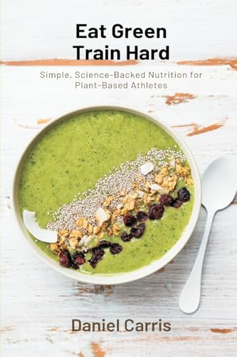 Eat Green, Train Hard: Simple, Science-Backed Nutrition for Plant-Based Athletes
