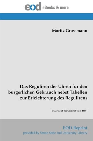 Das Reguliren der Uhren für den bürgerlichen Gebrauch nebst Tabellen zur Erleichterung des Regulirens: [Reprint of the Original from 1880]