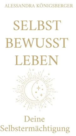 Selbst Bewusst Leben: Deine Selbstermächtigung (Aus alten Prägungen wird neue Freiheit)