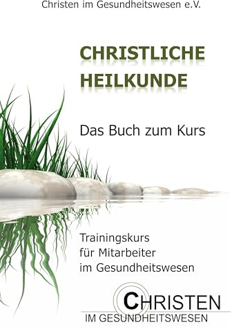 Christliche Heilkunde: Das Buch zum Kurs. Trainingskurs für Mitarbeiter im Gesundheitswesen