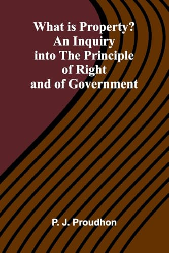 What Is Property? An Inquiry Into The Principle Of Right And Of Government