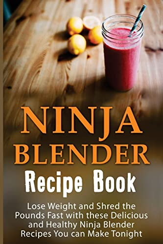 Ninja Blender Recipe Book: Lose Weight And Shred The Pounds Fast With These Delicious And Healthy Ninja Blender Recipe Book Recipes You Can Make ... Blender Recipes, Ninja Blender Cookbook)