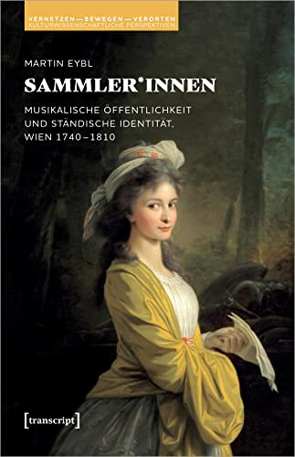 Sammler*innen: Musikalische Öffentlichkeit und ständische Identität, Wien 1740-1810 (Vernetzen - bewegen - verorten: Kulturwissenschaftliche Perspektiven)