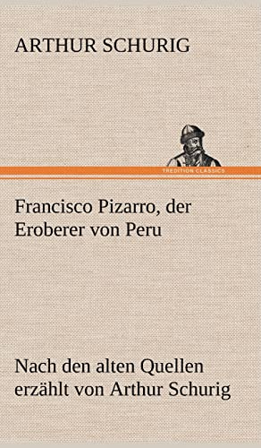 Francisco Pizarro, der Eroberer von Peru: Nach den alten Quellen erzählt von Arthur Schurig