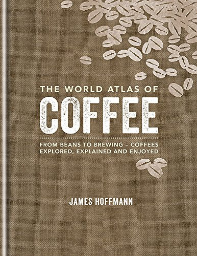 World Atlas of Coffee: From beans to brewing - coffees explored, explained and enjoy
