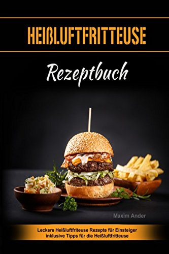 Heißluftfritteuse Rezeptbuch Leckere Heißluftfriteuse Rezepte für Einsteiger inkl. Tipps für die Heißluftfritteuse