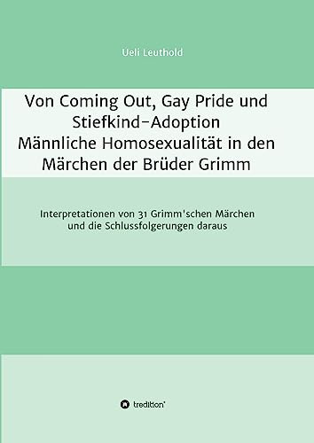 Von Coming Out, Gay Pride und Stiefkind-Adoption - Männliche Homosexualität in den Märchen der Brüder Grimm: Interpretationen von 31 Grimm'schen Märchen und die Schlussfolgerungen daraus