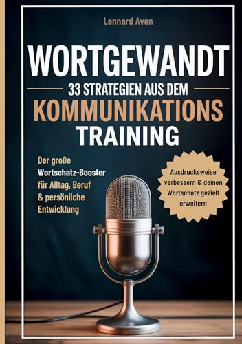 Wortgewandt - 33 Strategien aus dem Kommunikationstraining, um deine Ausdrucksweise zu verbessern & deinen Wortschatz gezielt zu erweitern: Der große ... für Alltag, Beruf & persönliche Entwicklung