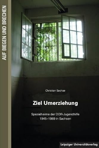 Ziel Umerziehung: Spezialheime der DDR-Jugendhilfe 1945–1989 in Sachsen (Auf Biegen und Brechen)