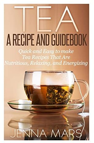 Tea A Recipe and Guidebook: Quick and Easy to Make Tea Recipes That Are Nutritious, Relaxing, and Energizing