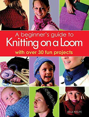 Beginner's Guide to Knitting on a Loom: With Over 30 Fun Projects