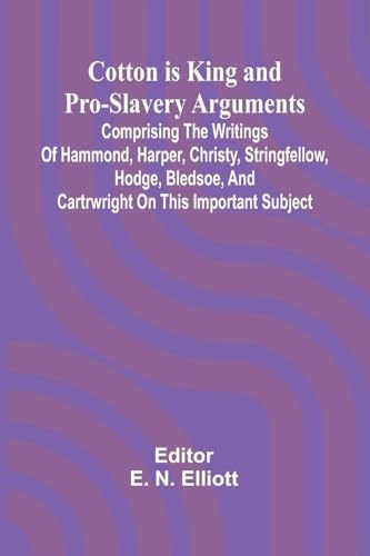 Cotton is King, and Pro-Slavery Arguments; Comprising the Writings of Hammond, Harper, Christy, Stringfellow, Hodge, Bledsoe, and Cartrwright on this Important Subject