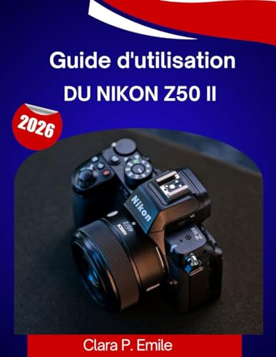 Guide d'utilisation du Nikon Z50 II 2026: Le guide complet, étape par étape, pour maîtriser votre appareil photo, avec des conseils et astuces d'experts pour débutants et seniors.