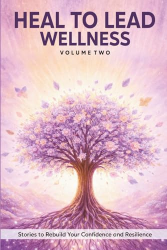 Heal to Lead Wellness: Stories to Rebuild Your Confidence and Resilience, Vol. 2