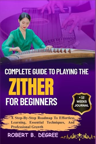 Complete Guide To Playing The Zither For Beginners: A Step-By-Step Roadmap To Effortless Learning, Essential Techniques, And Professional Growth