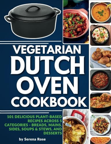 Vegetarian Dutch Oven Cookbook: 101 Delicious Plant-Based Recipes Across 5 Categories: Breads, Mains, Sides, Soups & Stews, and Desserts