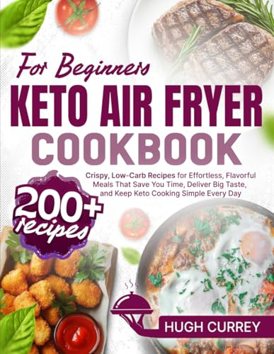 Keto Air Fryer Cookbook for Beginners: 200+ Crispy, Low-Carb Recipes for Effortless, Flavorful Meals That Save You Time, Deliver Big Taste, and Keep Keto Cooking Simple Every Day