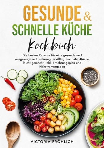 Gesunde & schnelle Küche Kochbuch: Die besten Rezepte für eine gesunde und ausgewogene Ernährung im Alltag. 5-Zutaten-Küche leicht gemacht! Inkl. Ernährungsplan und Nährwertangaben
