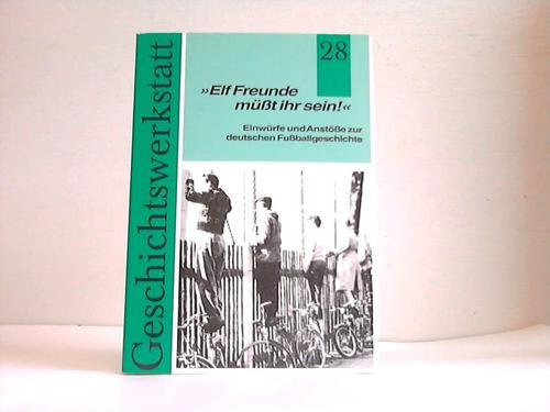 Elf Freunde müsst ihr sein!: Einwürfe und Anstösse zur deutschen Fussballgeschichte (Zeitschrift Geschichtswerkstatt)