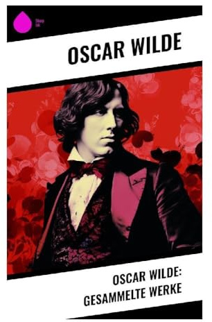 Oscar Wilde: Gesammelte Werke: Ästhetizismus, Gesellschaftssatire und Dekadenz im Fin de Siècle