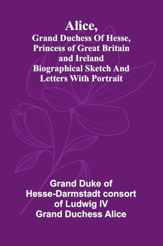 Alice, grand duchess of Hesse, princess of Great Britain and Ireland Biographical sketch and letters. With portrait.