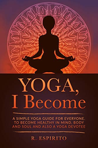 YOGA, I Become: A SIMPLE GUIDE TO YOGA FOR EVERYONE. TO BECOME HEALTHY IN MIND, BODY AND SOUL AND ALSO A YOGA DEVOTEE.