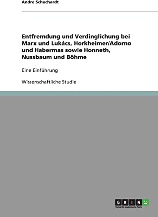 Entfremdung und Verdinglichung bei Marx und Lukács, Horkheimer/Adorno und Habermas sowie Honneth, Nussbaum und Böhme: Eine Einführung